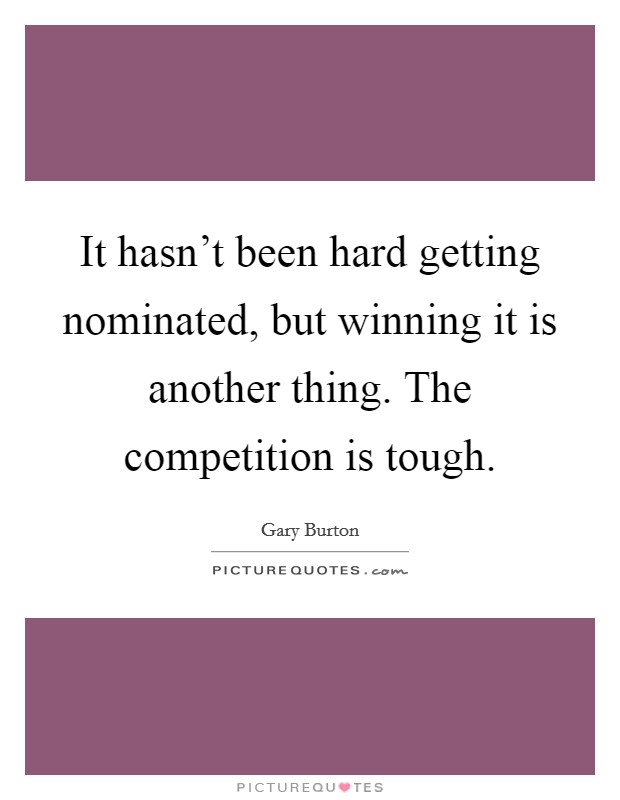 It hasn't been hard getting nominated, but winning it is another thing. The competition is tough. Picture Quote #1