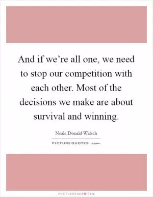 And if we’re all one, we need to stop our competition with each other. Most of the decisions we make are about survival and winning Picture Quote #1