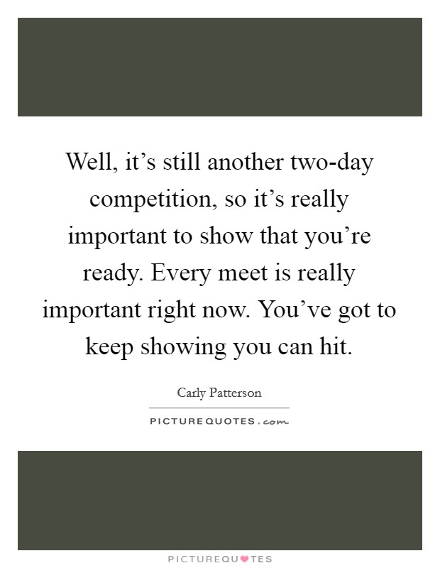 Well, it's still another two-day competition, so it's really important to show that you're ready. Every meet is really important right now. You've got to keep showing you can hit. Picture Quote #1