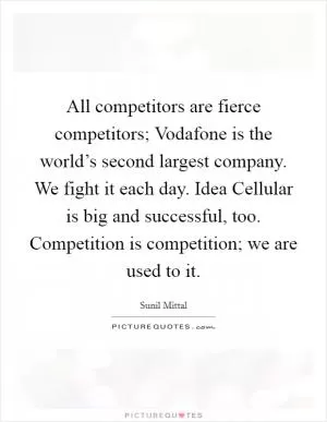 All competitors are fierce competitors; Vodafone is the world’s second largest company. We fight it each day. Idea Cellular is big and successful, too. Competition is competition; we are used to it Picture Quote #1
