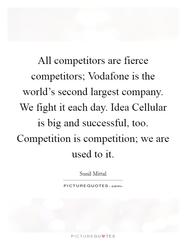 All competitors are fierce competitors; Vodafone is the world's second largest company. We fight it each day. Idea Cellular is big and successful, too. Competition is competition; we are used to it. Picture Quote #1