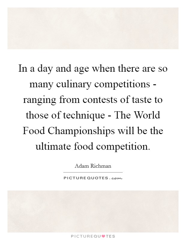 In a day and age when there are so many culinary competitions - ranging from contests of taste to those of technique - The World Food Championships will be the ultimate food competition. Picture Quote #1