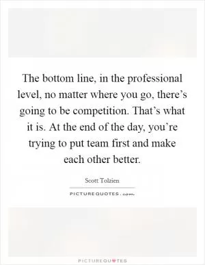 The bottom line, in the professional level, no matter where you go, there’s going to be competition. That’s what it is. At the end of the day, you’re trying to put team first and make each other better Picture Quote #1