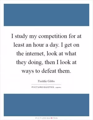 I study my competition for at least an hour a day. I get on the internet, look at what they doing, then I look at ways to defeat them Picture Quote #1