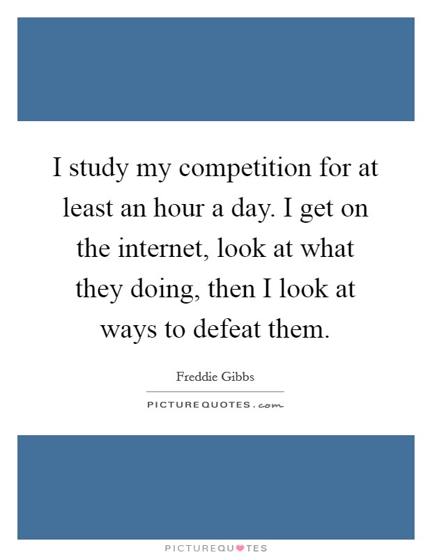 I study my competition for at least an hour a day. I get on the internet, look at what they doing, then I look at ways to defeat them. Picture Quote #1