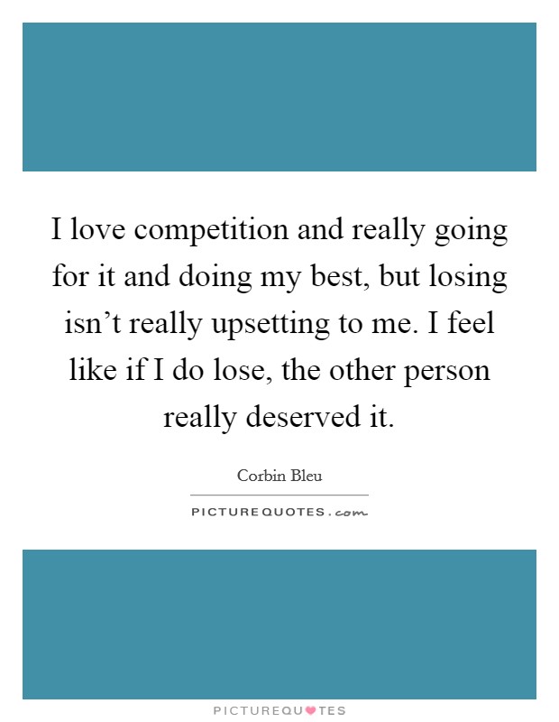 I love competition and really going for it and doing my best, but losing isn't really upsetting to me. I feel like if I do lose, the other person really deserved it. Picture Quote #1