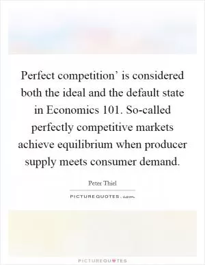 Perfect competition’ is considered both the ideal and the default state in Economics 101. So-called perfectly competitive markets achieve equilibrium when producer supply meets consumer demand Picture Quote #1
