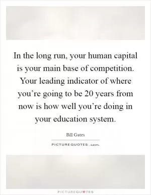 In the long run, your human capital is your main base of competition. Your leading indicator of where you’re going to be 20 years from now is how well you’re doing in your education system Picture Quote #1