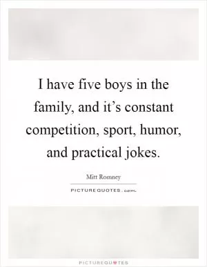I have five boys in the family, and it’s constant competition, sport, humor, and practical jokes Picture Quote #1