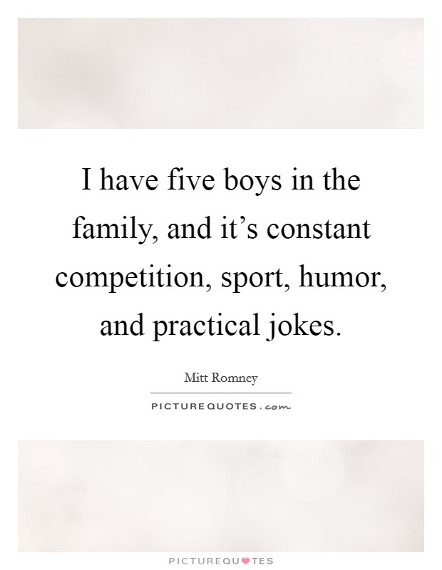 I have five boys in the family, and it's constant competition, sport, humor, and practical jokes. Picture Quote #1