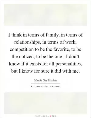 I think in terms of family, in terms of relationships, in terms of work, competition to be the favorite, to be the noticed, to be the one - I don’t know if it exists for all personalities, but I know for sure it did with me Picture Quote #1