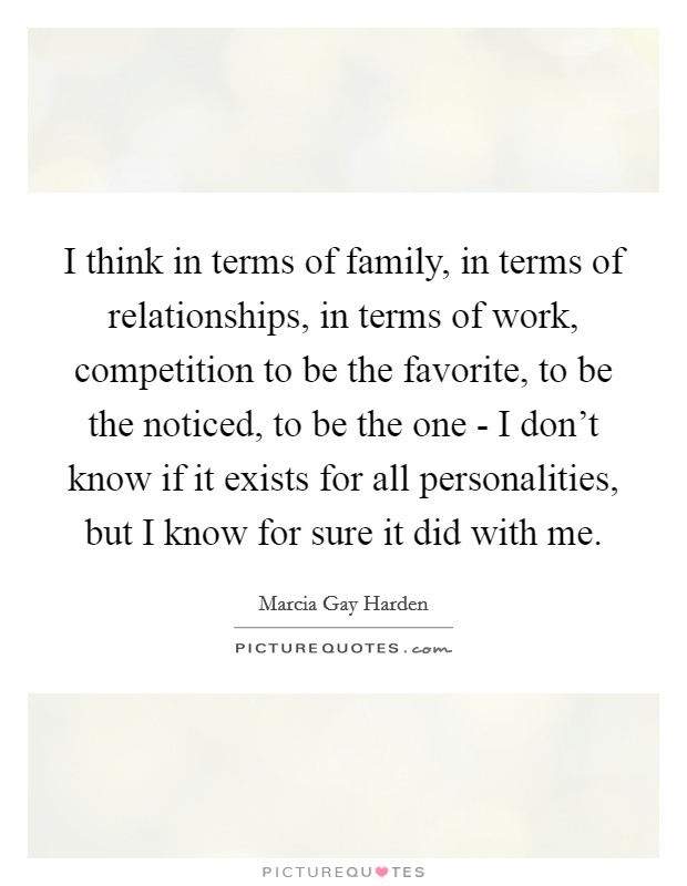 I think in terms of family, in terms of relationships, in terms of work, competition to be the favorite, to be the noticed, to be the one - I don't know if it exists for all personalities, but I know for sure it did with me. Picture Quote #1