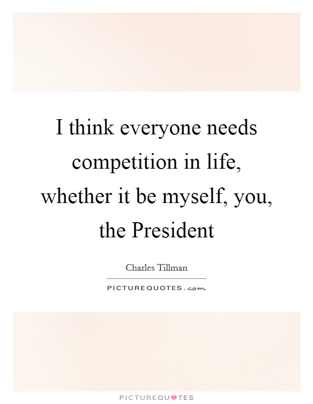 I think everyone needs competition in life, whether it be myself, you, the President Picture Quote #1