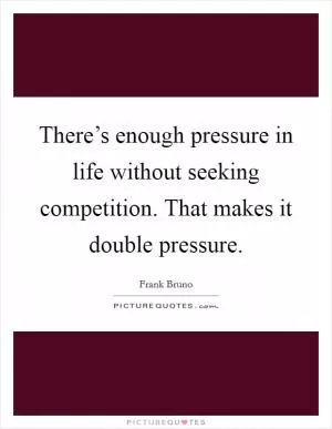There’s enough pressure in life without seeking competition. That makes it double pressure Picture Quote #1