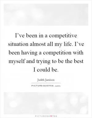 I’ve been in a competitive situation almost all my life. I’ve been having a competition with myself and trying to be the best I could be Picture Quote #1