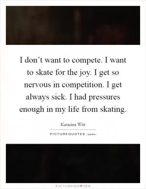 I don’t want to compete. I want to skate for the joy. I get so nervous in competition. I get always sick. I had pressures enough in my life from skating Picture Quote #1