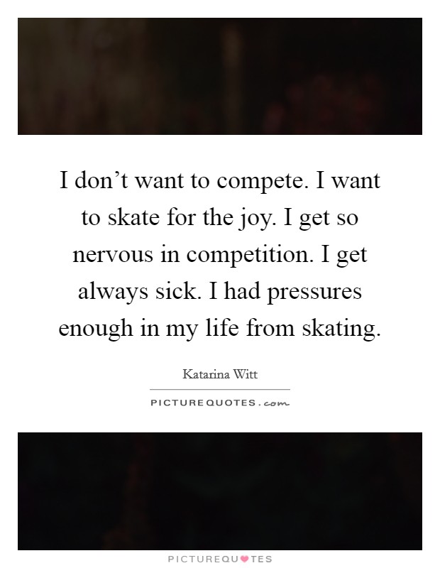 I don't want to compete. I want to skate for the joy. I get so nervous in competition. I get always sick. I had pressures enough in my life from skating. Picture Quote #1