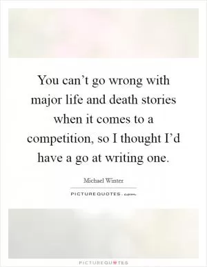 You can’t go wrong with major life and death stories when it comes to a competition, so I thought I’d have a go at writing one Picture Quote #1