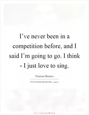 I’ve never been in a competition before, and I said I’m going to go. I think - I just love to sing Picture Quote #1