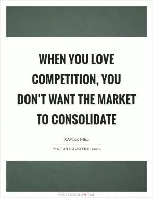 When you love competition, you don’t want the market to consolidate Picture Quote #1