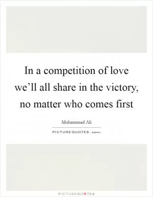 In a competition of love we’ll all share in the victory, no matter who comes first Picture Quote #1