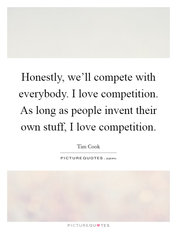 Honestly, we'll compete with everybody. I love competition. As long as people invent their own stuff, I love competition. Picture Quote #1
