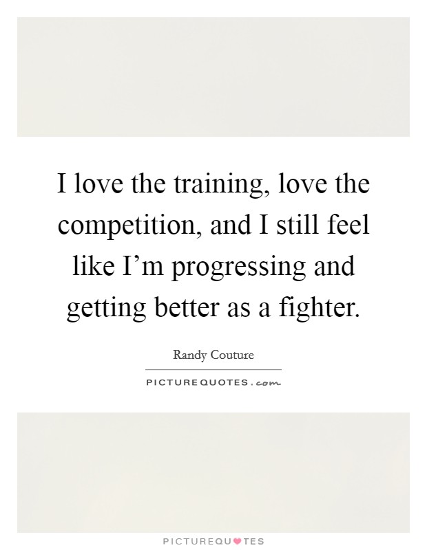 I love the training, love the competition, and I still feel like I'm progressing and getting better as a fighter. Picture Quote #1
