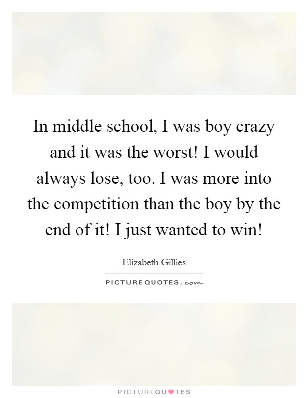 In middle school, I was boy crazy and it was the worst! I would always lose, too. I was more into the competition than the boy by the end of it! I just wanted to win! Picture Quote #1