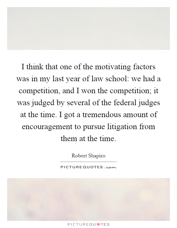 I think that one of the motivating factors was in my last year of law school: we had a competition, and I won the competition; it was judged by several of the federal judges at the time. I got a tremendous amount of encouragement to pursue litigation from them at the time. Picture Quote #1