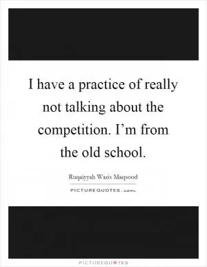 I have a practice of really not talking about the competition. I’m from the old school Picture Quote #1
