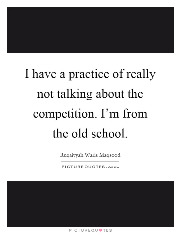 I have a practice of really not talking about the competition. I'm from the old school. Picture Quote #1