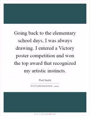Going back to the elementary school days, I was always drawing. I entered a Victory poster competition and won the top award that recognized my artistic instincts Picture Quote #1