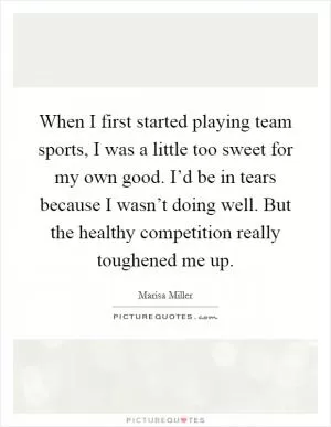 When I first started playing team sports, I was a little too sweet for my own good. I’d be in tears because I wasn’t doing well. But the healthy competition really toughened me up Picture Quote #1