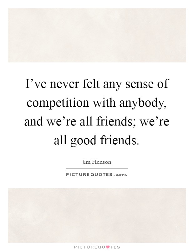 I've never felt any sense of competition with anybody, and we're all friends; we're all good friends. Picture Quote #1