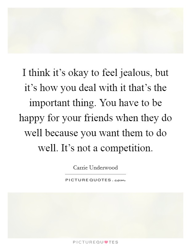 I think it's okay to feel jealous, but it's how you deal with it that's the important thing. You have to be happy for your friends when they do well because you want them to do well. It's not a competition. Picture Quote #1
