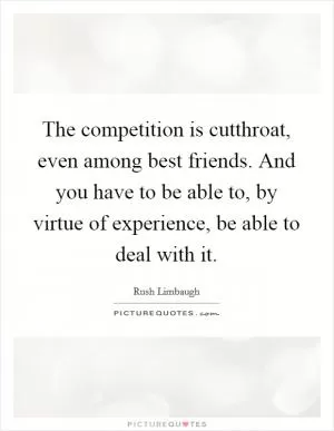 The competition is cutthroat, even among best friends. And you have to be able to, by virtue of experience, be able to deal with it Picture Quote #1