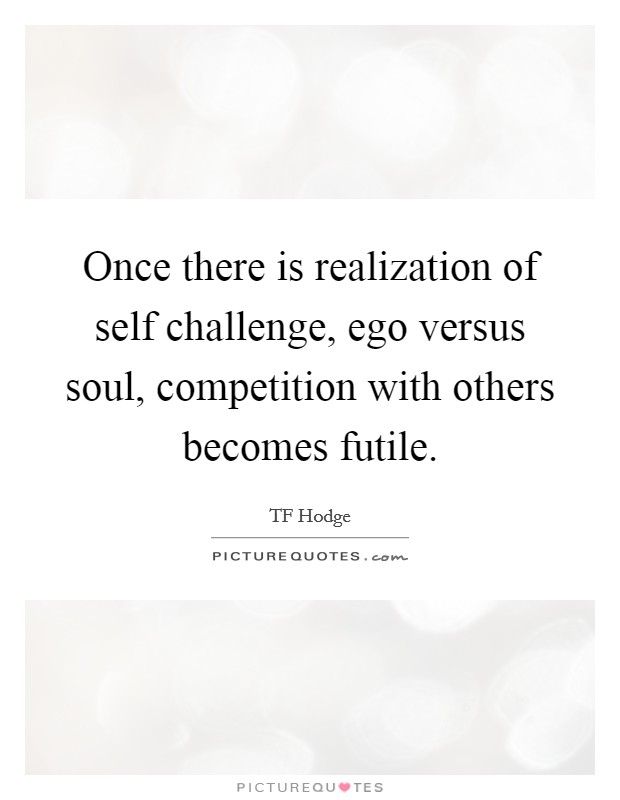 Once there is realization of self challenge, ego versus soul, competition with others becomes futile. Picture Quote #1