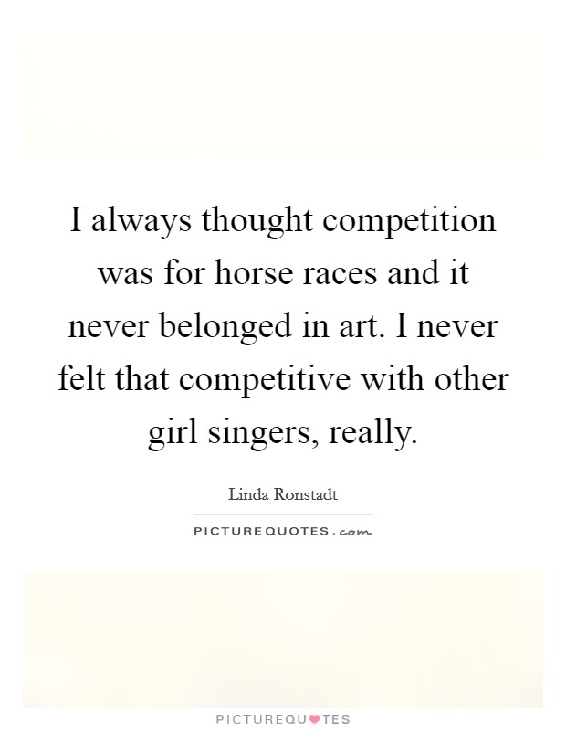 I always thought competition was for horse races and it never belonged in art. I never felt that competitive with other girl singers, really. Picture Quote #1