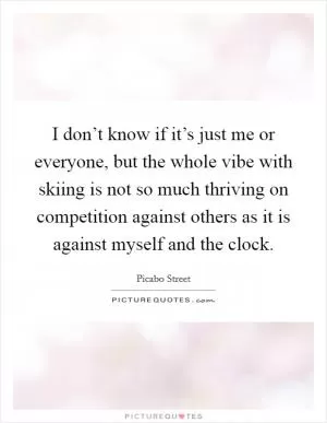 I don’t know if it’s just me or everyone, but the whole vibe with skiing is not so much thriving on competition against others as it is against myself and the clock Picture Quote #1