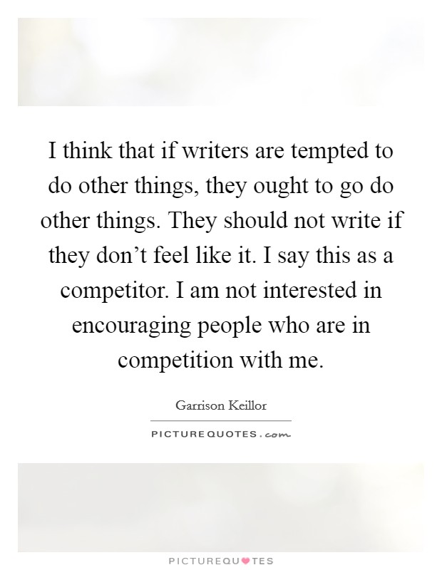 I think that if writers are tempted to do other things, they ought to go do other things. They should not write if they don't feel like it. I say this as a competitor. I am not interested in encouraging people who are in competition with me. Picture Quote #1