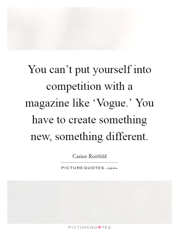 You can't put yourself into competition with a magazine like ‘Vogue.' You have to create something new, something different. Picture Quote #1