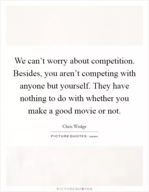 We can’t worry about competition. Besides, you aren’t competing with anyone but yourself. They have nothing to do with whether you make a good movie or not Picture Quote #1