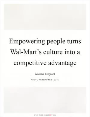 Empowering people turns Wal-Mart’s culture into a competitive advantage Picture Quote #1