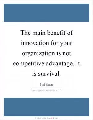 The main benefit of innovation for your organization is not competitive advantage. It is survival Picture Quote #1