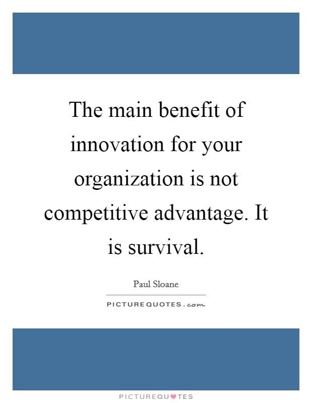 The main benefit of innovation for your organization is not competitive advantage. It is survival. Picture Quote #1