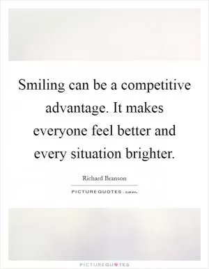 Smiling can be a competitive advantage. It makes everyone feel better and every situation brighter Picture Quote #1