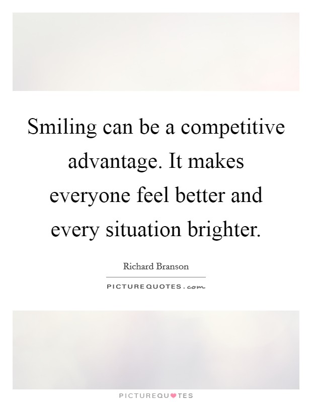 Smiling can be a competitive advantage. It makes everyone feel better and every situation brighter. Picture Quote #1