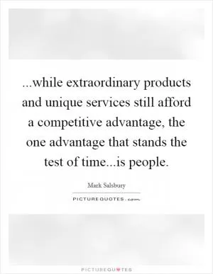 ...while extraordinary products and unique services still afford a competitive advantage, the one advantage that stands the test of time...is people Picture Quote #1