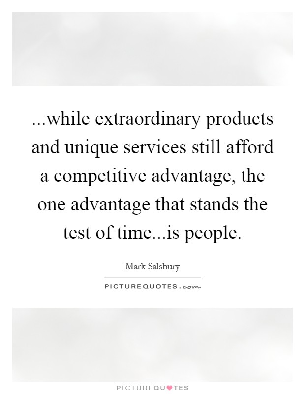 ...while extraordinary products and unique services still afford a competitive advantage, the one advantage that stands the test of time...is people. Picture Quote #1
