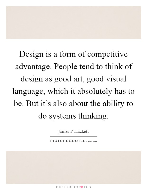 Design is a form of competitive advantage. People tend to think of design as good art, good visual language, which it absolutely has to be. But it's also about the ability to do systems thinking. Picture Quote #1